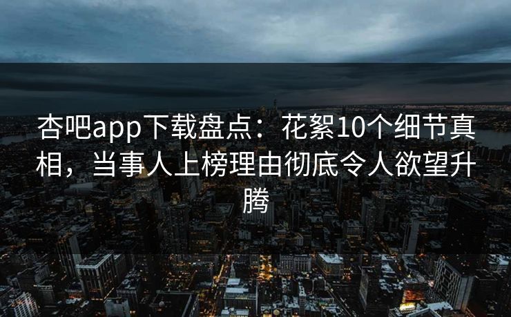 杏吧app下载盘点：花絮10个细节真相，当事人上榜理由彻底令人欲望升腾