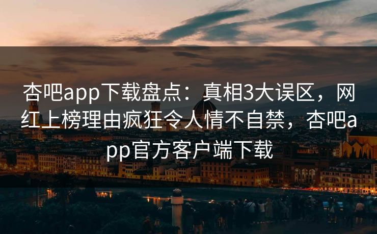 杏吧app下载盘点:真相3大误区,网红上榜理由疯狂令人情不自禁,杏吧app官方客户端下载 杏吧app下载盘点:真相3大误区,网红上榜理由疯狂令人情不自禁,杏吧app官方客户端下载