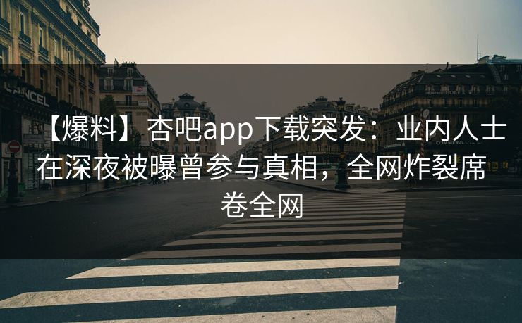 【爆料】杏吧app下载突发：业内人士在深夜被曝曾参与真相，全网炸裂席卷全网