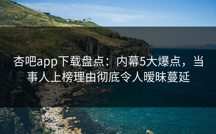 杏吧app下载盘点：内幕5大爆点，当事人上榜理由彻底令人暧昧蔓延