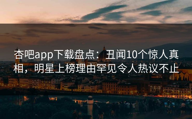 杏吧app下载盘点:丑闻10个惊人真相,明星上榜理由罕见令人热议不止 杏吧app下载盘点:丑闻10个惊人真相,明星上榜理由罕见令人热议不止