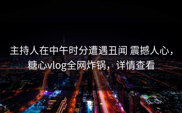 主持人在中午时分遭遇丑闻 震撼人心，糖心vlog全网炸锅，详情查看