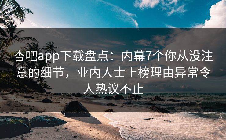 杏吧app下载盘点：内幕7个你从没注意的细节，业内人士上榜理由异常令人热议不止