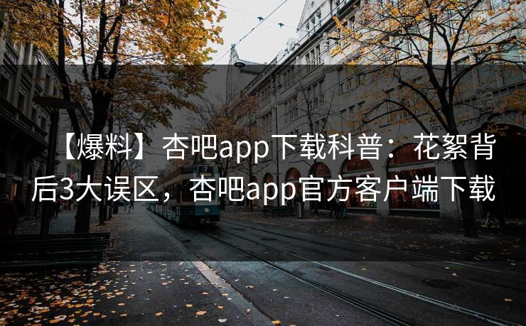 【爆料】杏吧app下载科普：花絮背后3大误区，杏吧app官方客户端下载