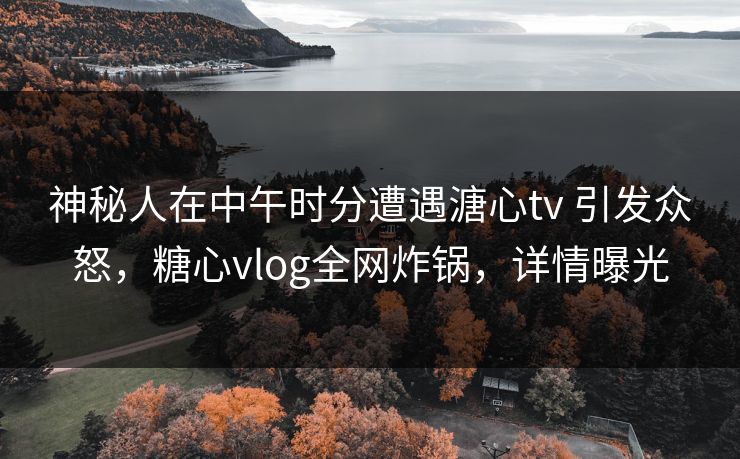神秘人在中午时分遭遇溏心tv 引发众怒,糖心vlog全网炸锅,详情曝光 神秘人在中午时分遭遇溏心tv 引发众怒,糖心vlog全网炸锅,详情曝光