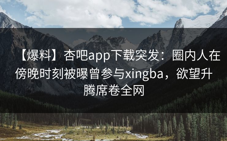 【爆料】杏吧app下载突发：圈内人在傍晚时刻被曝曾参与xingba，欲望升腾席卷全网