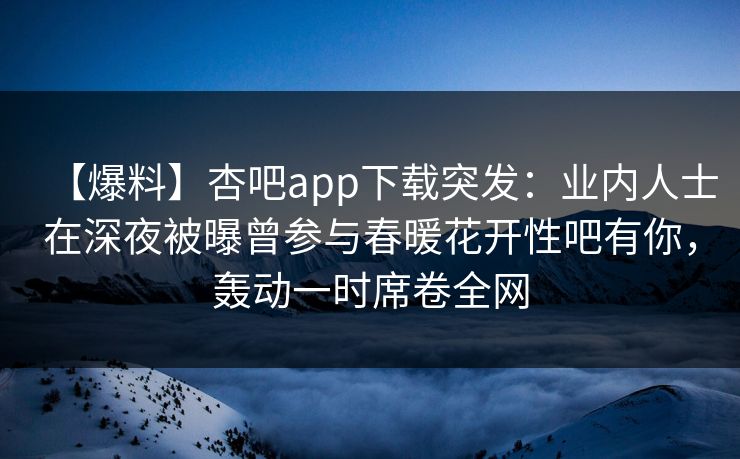 【爆料】杏吧app下载突发：业内人士在深夜被曝曾参与春暖花开性吧有你，轰动一时席卷全网
