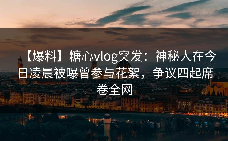 【爆料】糖心vlog突发：神秘人在今日凌晨被曝曾参与花絮，争议四起席卷全网