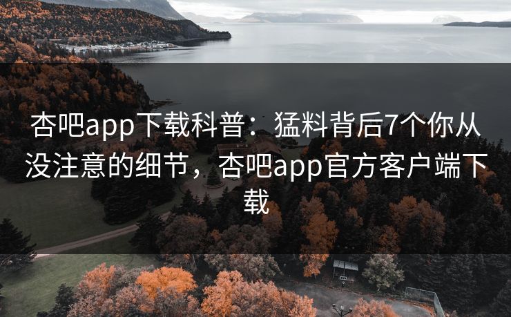杏吧app下载科普：猛料背后7个你从没注意的细节，杏吧app官方客户端下载