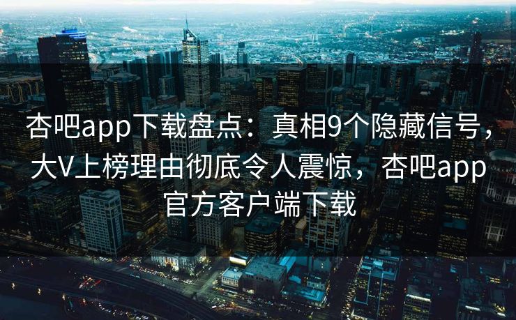 杏吧app下载盘点:真相9个隐藏信号,大V上榜理由彻底令人震惊,杏吧app官方客户端下载 杏吧app下载盘点:真相9个隐藏信号,大V上榜理由彻底令人震惊,杏吧app官方客户端下载
