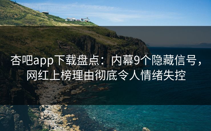 杏吧app下载盘点：内幕9个隐藏信号，网红上榜理由彻底令人情绪失控