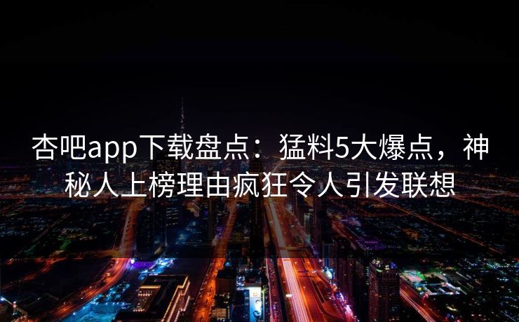 杏吧app下载盘点：猛料5大爆点，神秘人上榜理由疯狂令人引发联想