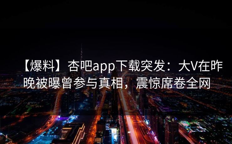 【爆料】杏吧app下载突发:大V在昨晚被曝曾参与真相,震惊席卷全网 【爆料】杏吧app下载突发:大V在昨晚被曝曾参与真相,震惊席卷全网