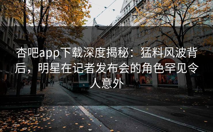 杏吧app下载深度揭秘：猛料风波背后，明星在记者发布会的角色罕见令人意外