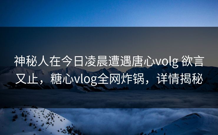 神秘人在今日凌晨遭遇唐心volg 欲言又止,糖心vlog全网炸锅,详情揭秘 神秘人在今日凌晨遭遇唐心volg 欲言又止,糖心vlog全网炸锅,详情揭秘