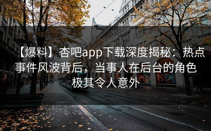 【爆料】杏吧app下载深度揭秘:热点事件风波背后,当事人在后台的角色极其令人意外 【爆料】杏吧app下载深度揭秘:热点事件风波背后,当事人在后台的角色极其令人意外