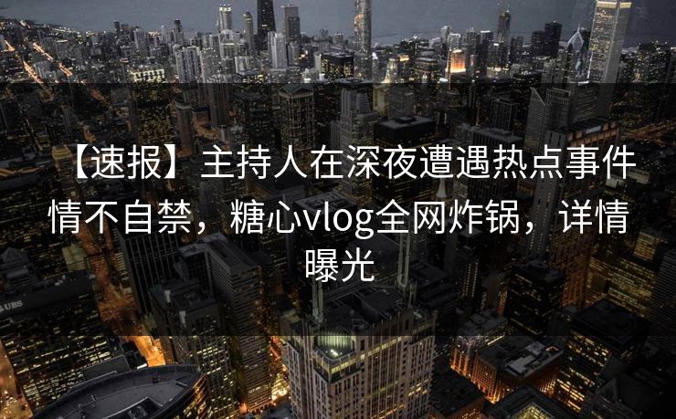 【速报】主持人在深夜遭遇热点事件 情不自禁，糖心vlog全网炸锅，详情曝光