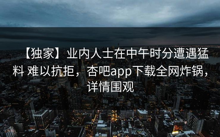 【独家】业内人士在中午时分遭遇猛料 难以抗拒，杏吧app下载全网炸锅，详情围观
