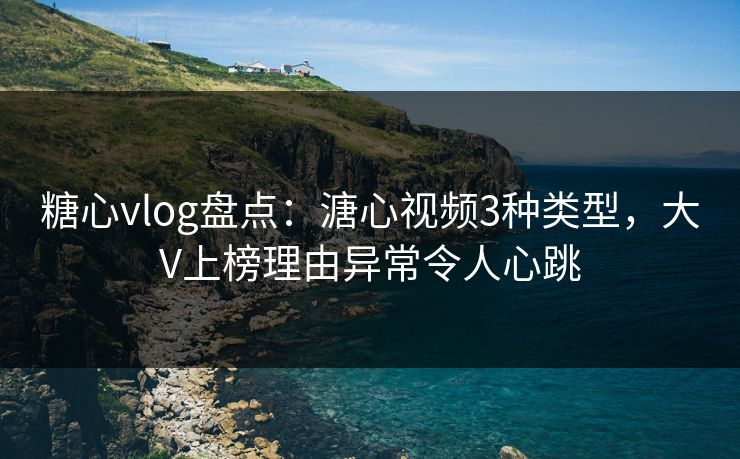 糖心vlog盘点：溏心视频3种类型，大V上榜理由异常令人心跳