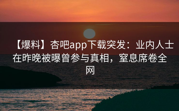 【爆料】杏吧app下载突发：业内人士在昨晚被曝曾参与真相，窒息席卷全网