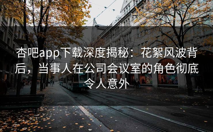 杏吧app下载深度揭秘:花絮风波背后,当事人在公司会议室的角色彻底令人意外 杏吧app下载深度揭秘:花絮风波背后,当事人在公司会议室的角色彻底令人意外