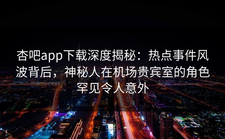 杏吧app下载深度揭秘:热点事件风波背后,神秘人在机场贵宾室的角色罕见令人意外 杏吧app下载深度揭秘:热点事件风波背后,神秘人在机场贵宾室的角色罕见令人意外