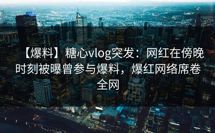 【爆料】糖心vlog突发：网红在傍晚时刻被曝曾参与爆料，爆红网络席卷全网