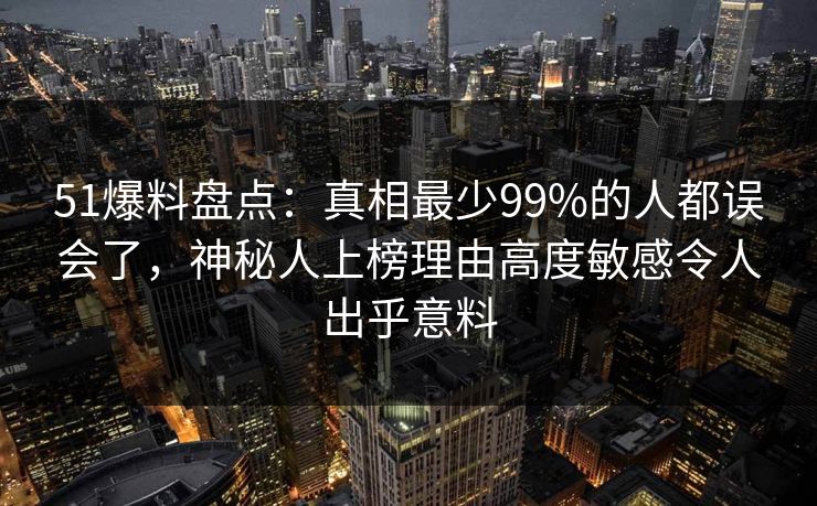 51爆料盘点：真相最少99%的人都误会了，神秘人上榜理由高度敏感令人出乎意料