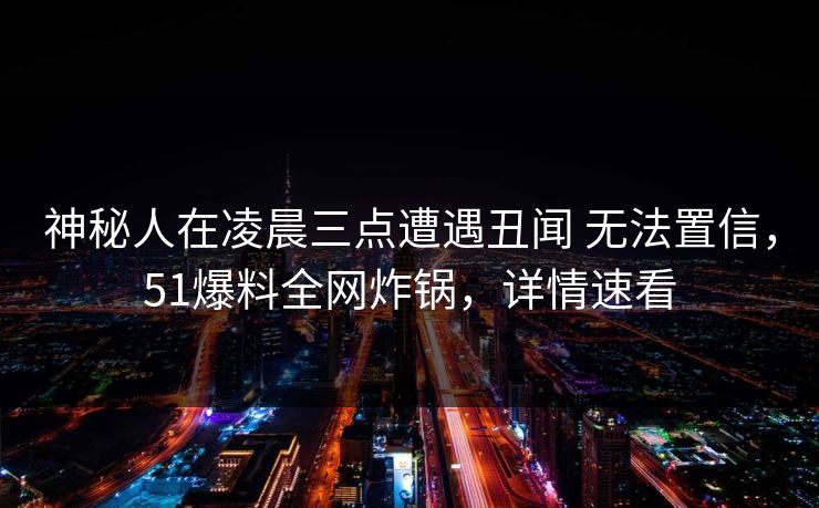 神秘人在凌晨三点遭遇丑闻 无法置信，51爆料全网炸锅，详情速看