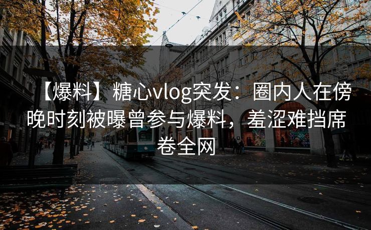 【爆料】糖心vlog突发：圈内人在傍晚时刻被曝曾参与爆料，羞涩难挡席卷全网
