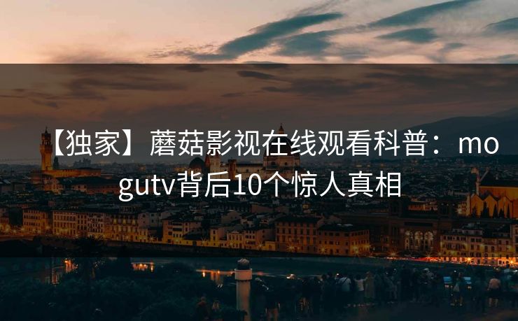 【独家】蘑菇影视在线观看科普：mogutv背后10个惊人真相