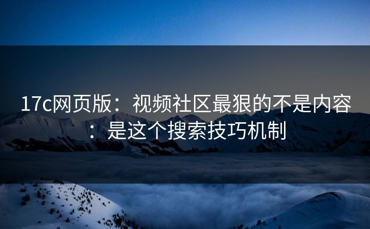17c网页版:视频社区最狠的不是内容:是这个搜索技巧机制 17c网页版:视频社区最狠的不是内容:是这个搜索技巧机制
