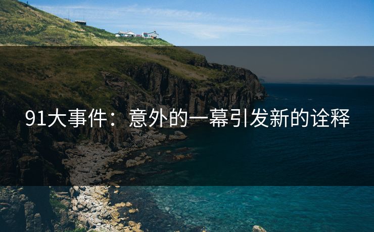 91大事件:意外的一幕引发新的诠释 91大事件:意外的一幕引发新的诠释