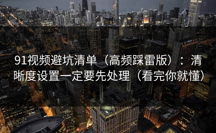 91视频避坑清单(高频踩雷版):清晰度设置一定要先处理(看完你就懂) 91视频避坑清单(高频踩雷版):清晰度设置一定要先处理(看完你就懂)
