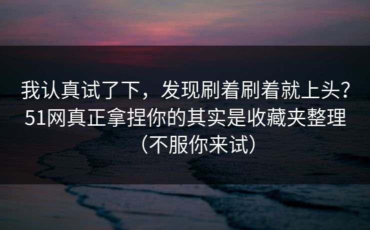 我认真试了下,发现刷着刷着就上头?51网真正拿捏你的其实是收藏夹整理(不服你来试) 我认真试了下,发现刷着刷着就上头?51网真正拿捏你的其实是收藏夹整理(不服你来试)