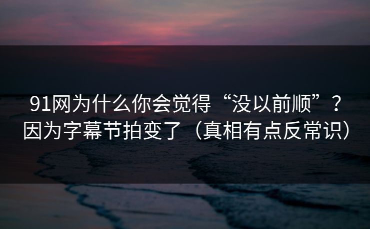 91网为什么你会觉得“没以前顺”？因为字幕节拍变了（真相有点反常识）