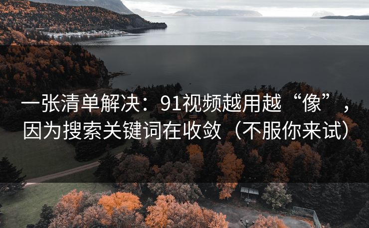 一张清单解决：91视频越用越“像”，因为搜索关键词在收敛（不服你来试）