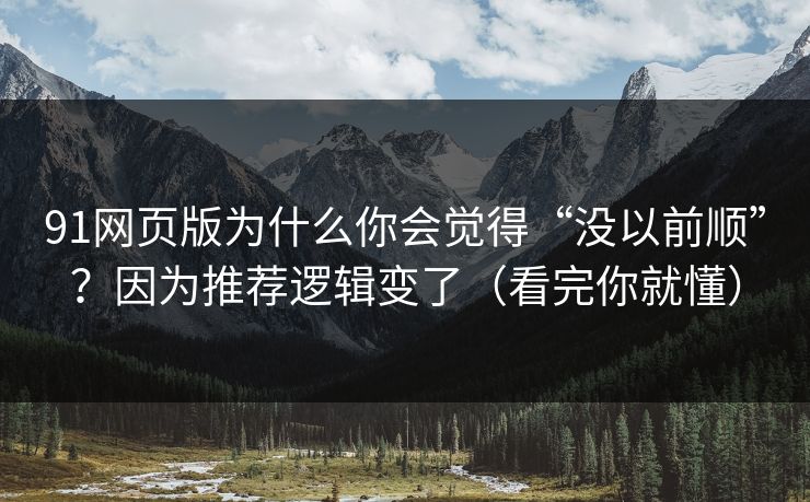 91网页版为什么你会觉得“没以前顺”?因为推荐逻辑变了(看完你就懂) 91网页版为什么你会觉得“没以前顺”?因为推荐逻辑变了(看完你就懂)