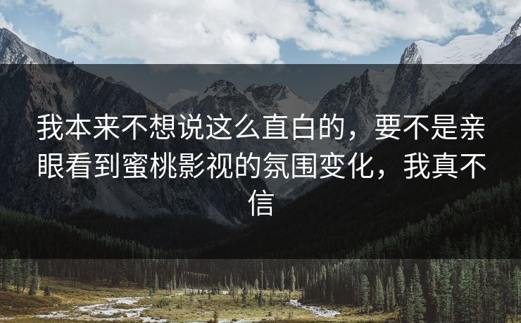 我本来不想说这么直白的,要不是亲眼看到蜜桃影视的氛围变化,我真不信 我本来不想说这么直白的,要不是亲眼看到蜜桃影视的氛围变化,我真不信