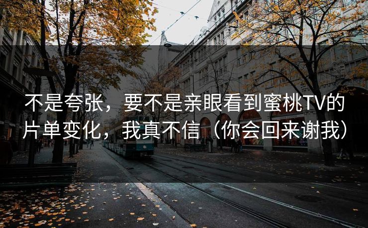 不是夸张，要不是亲眼看到蜜桃TV的片单变化，我真不信（你会回来谢我）