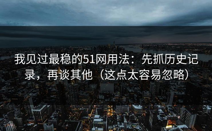 我见过最稳的51网用法：先抓历史记录，再谈其他（这点太容易忽略）