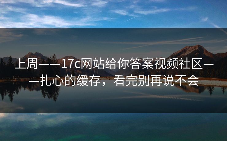 上周——17c网站给你答案视频社区——扎心的缓存，看完别再说不会