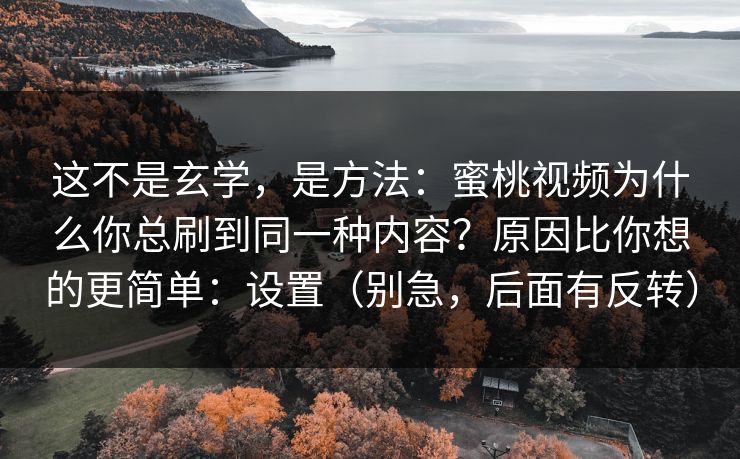 这不是玄学,是方法:蜜桃视频为什么你总刷到同一种内容?原因比你想的更简单:设置(别急,后面有反转) 这不是玄学,是方法:蜜桃视频为什么你总刷到同一种内容?原因比你想的更简单:设置(别急,后面有反转)