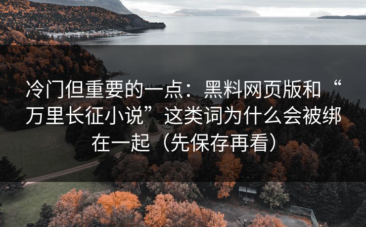 冷门但重要的一点：黑料网页版和“万里长征小说”这类词为什么会被绑在一起（先保存再看）