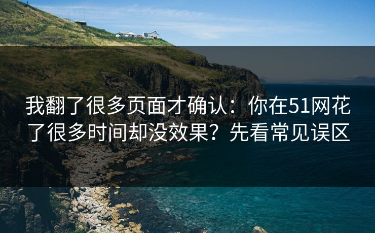我翻了很多页面才确认:你在51网花了很多时间却没效果?先看常见误区 我翻了很多页面才确认:你在51网花了很多时间却没效果?先看常见误区