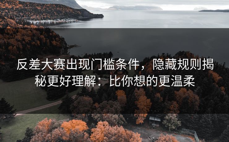 反差大赛出现门槛条件,隐藏规则揭秘更好理解:比你想的更温柔 反差大赛出现门槛条件,隐藏规则揭秘更好理解:比你想的更温柔