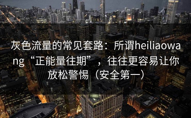 灰色流量的常见套路:所谓heiliaowang“正能量往期”,往往更容易让你放松警惕(安全第一) 灰色流量的常见套路:所谓heiliaowang“正能量往期”,往往更容易让你放松警惕(安全第一)