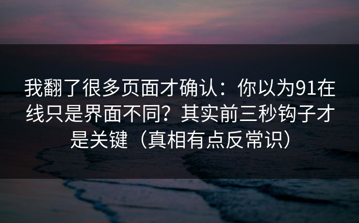 我翻了很多页面才确认：你以为91在线只是界面不同？其实前三秒钩子才是关键（真相有点反常识）