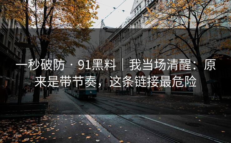 一秒破防 · 91黑料｜我当场清醒：原来是带节奏，这条链接最危险