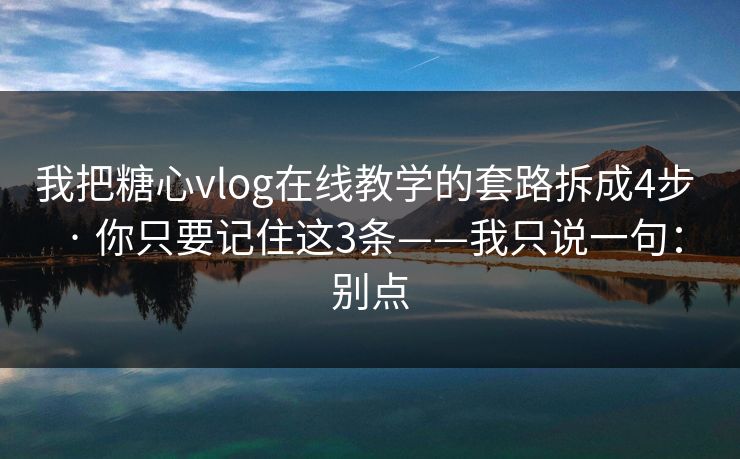 我把糖心vlog在线教学的套路拆成4步 · 你只要记住这3条——我只说一句：别点